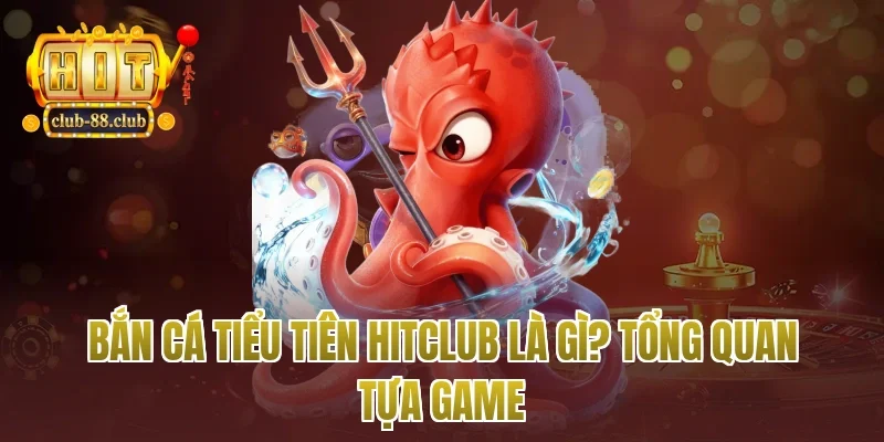Bắn Cá Tiểu Tiên Hitclub Là Gì? Tổng Quan Tựa Game
