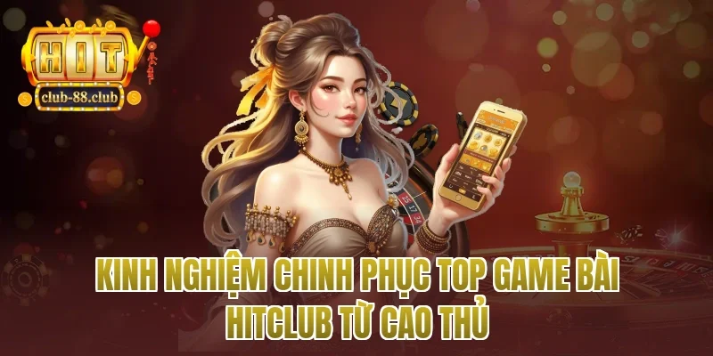 Kinh nghiệm chinh phục top game bài Hitclub từ cao thủ