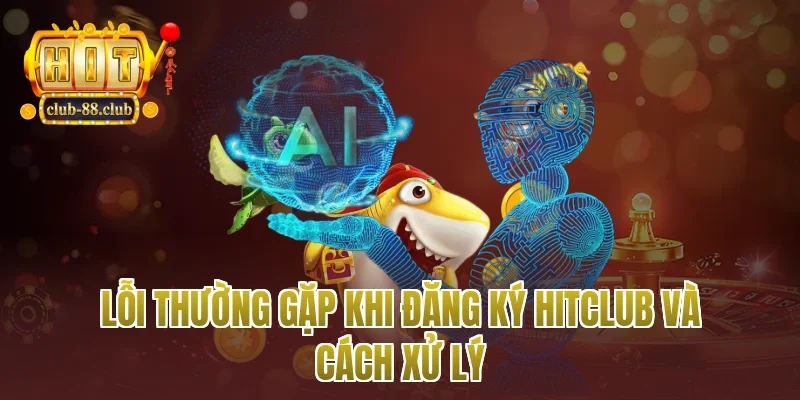 Lỗi thường gặp khi đăng ký Hitclub và cách xử lý