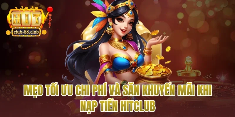 Mẹo tối ưu chi phí và săn khuyến mãi khi nạp tiền Hitclub
