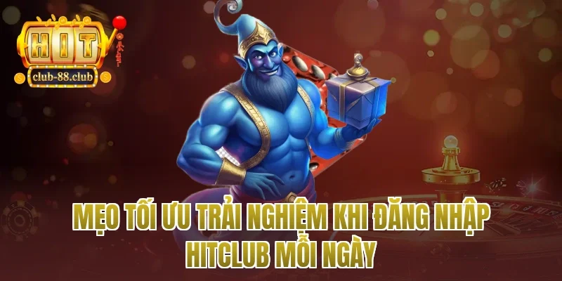 Mẹo tối ưu trải nghiệm khi đăng nhập Hitclub mỗi ngày