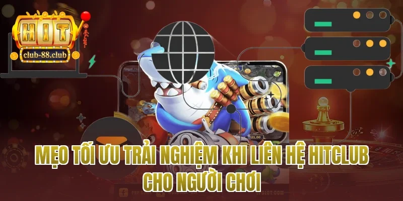Mẹo tối ưu trải nghiệm khi liên hệ Hitclub cho người chơi