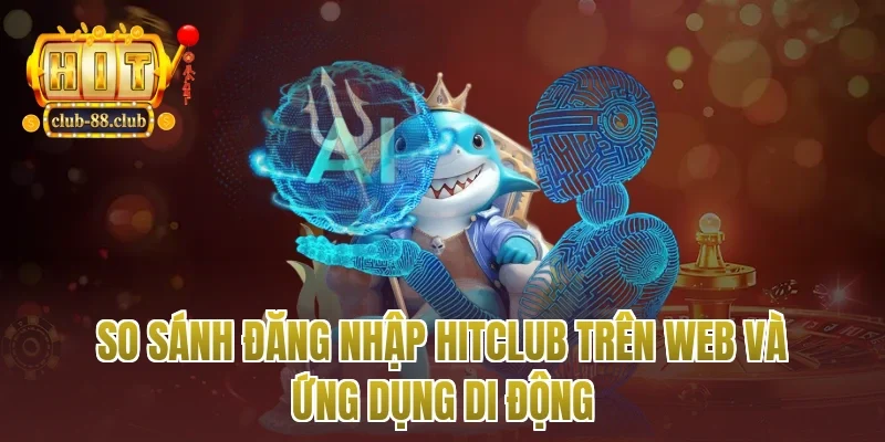 So sánh đăng nhập Hitclub trên web và ứng dụng di động