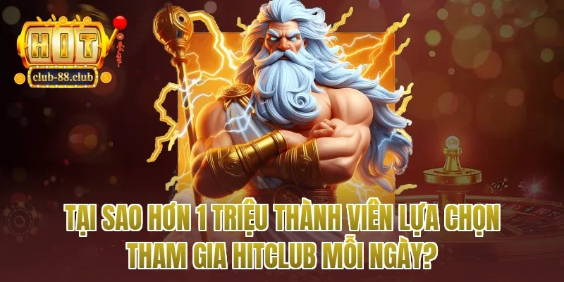 Tại Sao Hơn 1 Triệu Thành Viên Lựa Chọn Tham Gia Hitclub Mỗi Ngày?